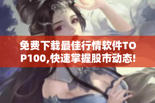 免费下载最佳行情软件TOP100,快速掌握股市动态!