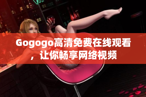 Gogogo高清免费在线观看，让你畅享网络视频