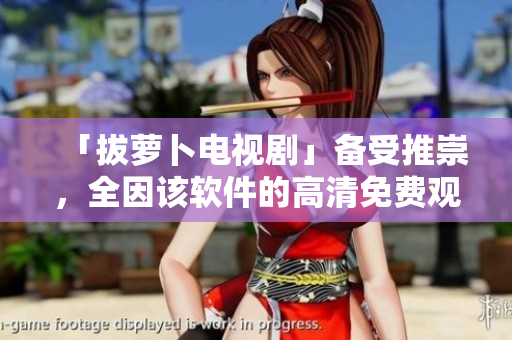 「拔萝卜电视剧」备受推崇，全因该软件的高清免费观看全集。