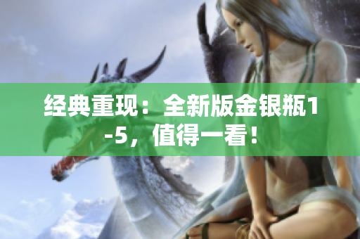 经典重现：全新版金银瓶1-5，值得一看！