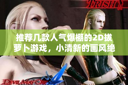 推荐几款人气爆棚的2D拔萝卜游戏，小清新的画风绝对让你热血沸腾！