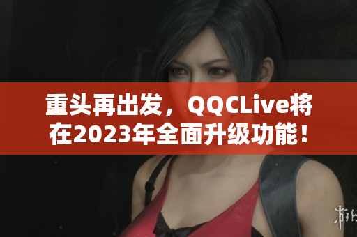 重头再出发，QQCLive将在2023年全面升级功能！