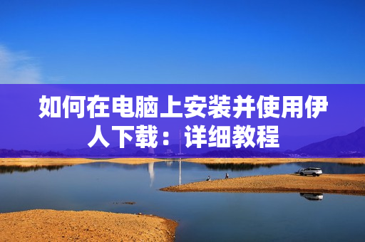 如何在电脑上安装并使用伊人下载：详细教程