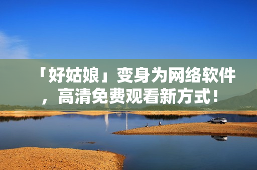「好姑娘」变身为网络软件，高清免费观看新方式！
