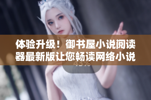 体验升级！御书屋小说阅读器最新版让您畅读网络小说