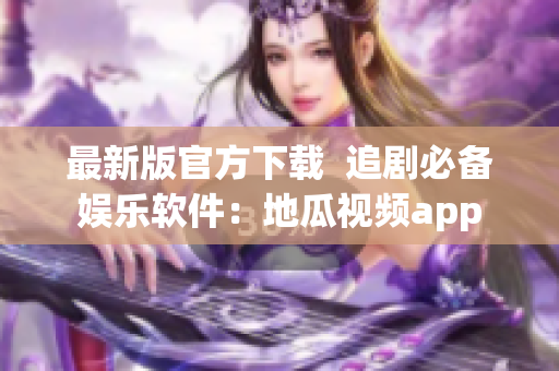 最新版官方下载  追剧必备娱乐软件：地瓜视频app