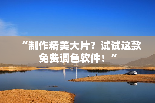 “制作精美大片？试试这款免费调色软件！”