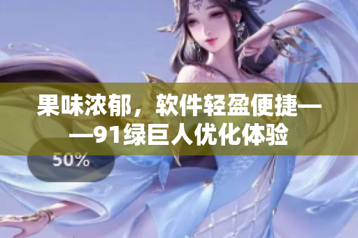 果味浓郁，软件轻盈便捷——91绿巨人优化体验