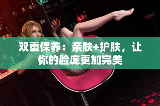 双重保养：亲肤+护肤，让你的脸庞更加完美