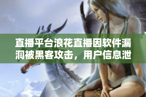 直播平台浪花直播因软件漏洞被黑客攻击，用户信息泄露