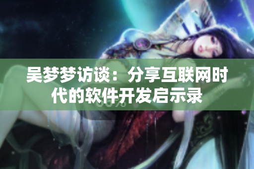 吴梦梦访谈：分享互联网时代的软件开发启示录