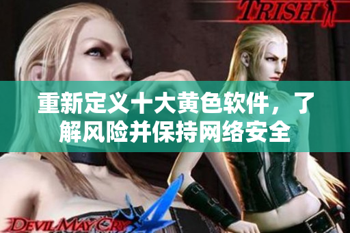 重新定义十大黄色软件，了解风险并保持网络安全