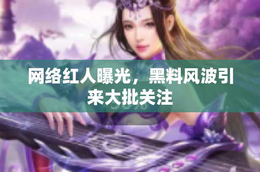 网络红人曝光，黑料风波引来大批关注