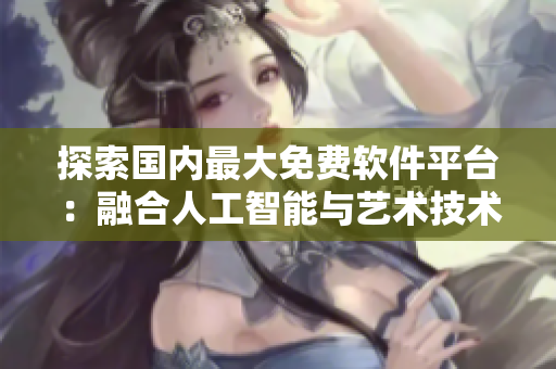 探索国内最大免费软件平台：融合人工智能与艺术技术的全新体验