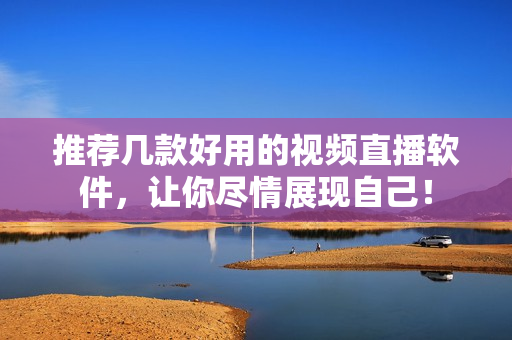 推荐几款好用的视频直播软件，让你尽情展现自己！