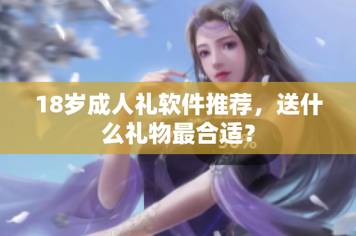 18岁成人礼软件推荐，送什么礼物最合适？