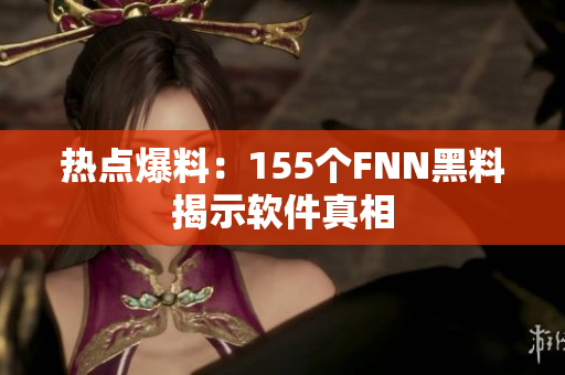 热点爆料：155个FNN黑料揭示软件真相