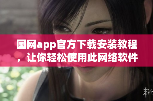 国网app官方下载安装教程，让你轻松使用此网络软件