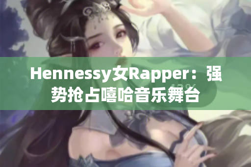 Hennessy女Rapper：强势抢占嘻哈音乐舞台
