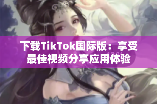 下载TikTok国际版：享受最佳视频分享应用体验