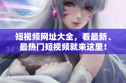短视频网址大全，看最新、最热门短视频就来这里！