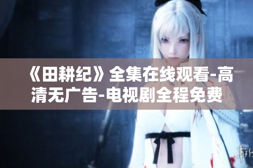 《田耕纪》全集在线观看-高清无广告-电视剧全程免费