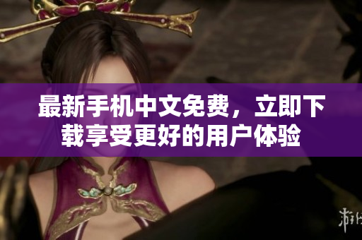 最新手机中文免费，立即下载享受更好的用户体验