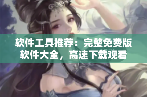 软件工具推荐：完整免费版软件大全，高速下载观看