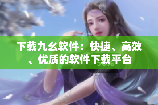下载九幺软件：快捷、高效、优质的软件下载平台