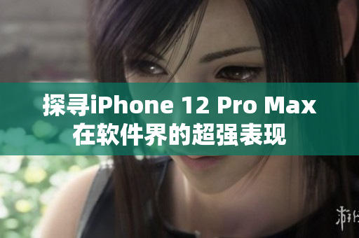 探寻iPhone 12 Pro Max在软件界的超强表现