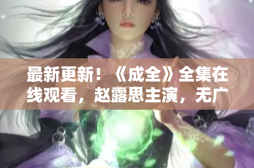最新更新！《成全》全集在线观看，赵露思主演，无广告，高清流畅！