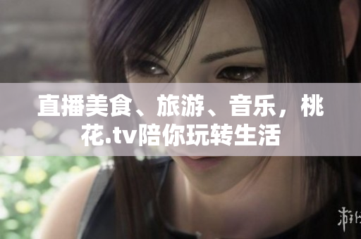 直播美食、旅游、音乐，桃花.tv陪你玩转生活
