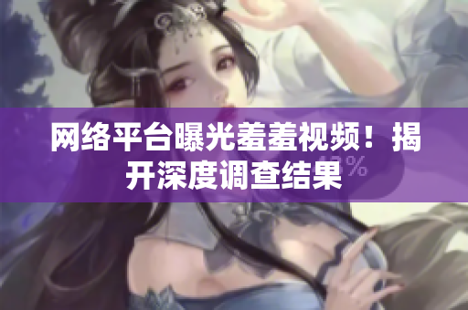 网络平台曝光羞羞视频！揭开深度调查结果