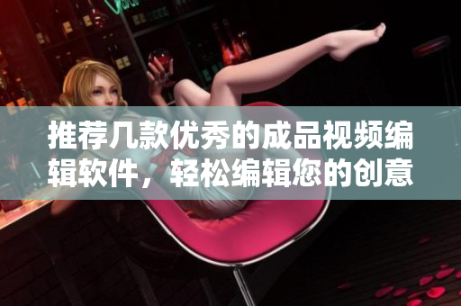 推荐几款优秀的成品视频编辑软件，轻松编辑您的创意视频！