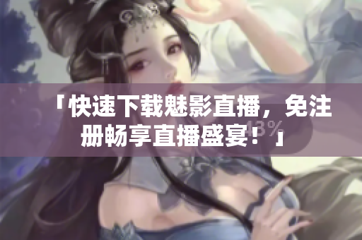 「快速下载魅影直播，免注册畅享直播盛宴！」