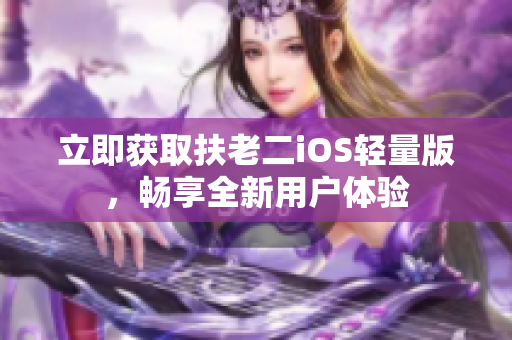 立即获取扶老二iOS轻量版，畅享全新用户体验