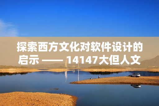 探索西方文化对软件设计的启示 —— 14147大但人文艺术