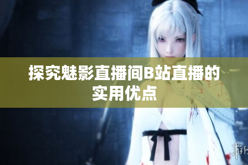 探究魅影直播间B站直播的实用优点