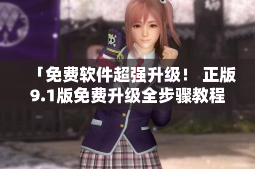 「免费软件超强升级！ 正版9.1版免费升级全步骤教程」