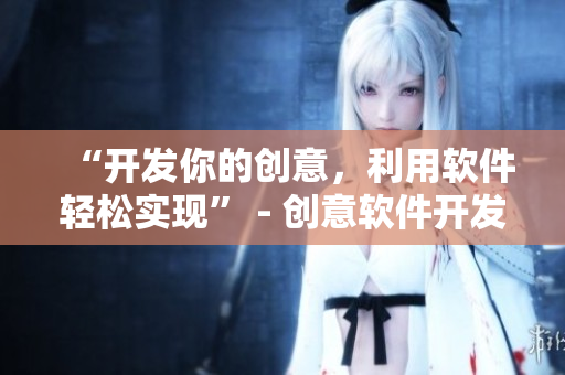 “开发你的创意，利用软件轻松实现” - 创意软件开发实践