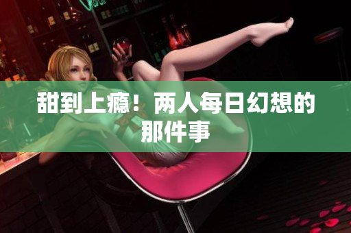 甜到上瘾！两人每日幻想的那件事