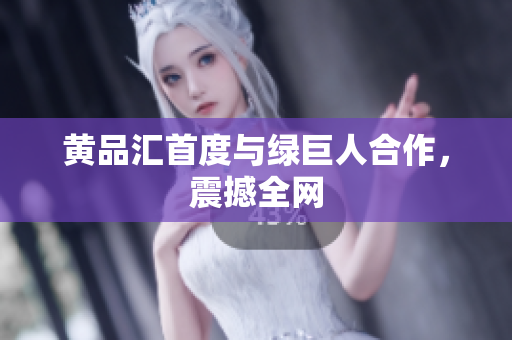 黄品汇首度与绿巨人合作，震撼全网