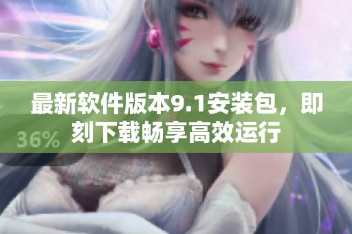 最新软件版本9.1安装包，即刻下载畅享高效运行