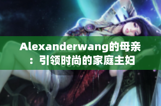 Alexanderwang的母亲：引领时尚的家庭主妇