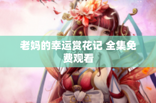老妈的幸运赏花记 全集免费观看