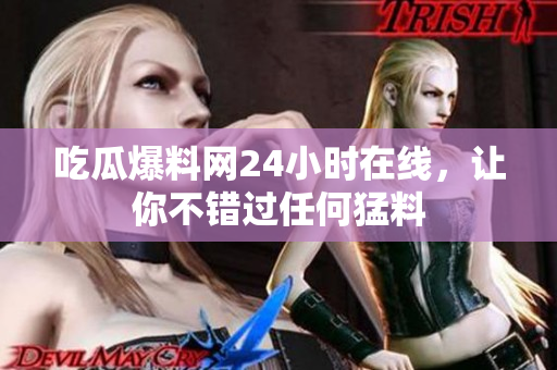 吃瓜爆料网24小时在线，让你不错过任何猛料