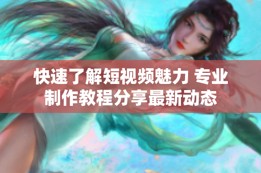 快速了解短视频魅力 专业制作教程分享最新动态