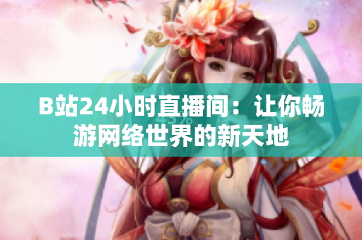 B站24小时直播间：让你畅游网络世界的新天地