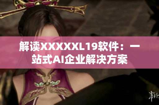 解读XXXXXL19软件：一站式AI企业解决方案