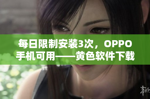 每日限制安装3次，OPPO手机可用——黄色软件下载3.0.3
